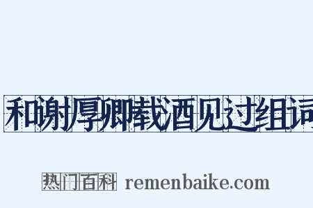 和谢厚卿载酒见过组词是什么意思的图片